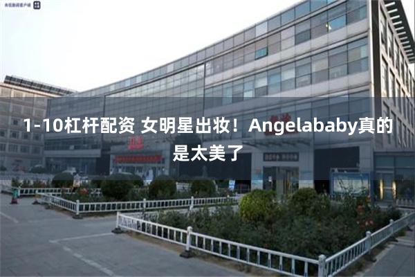 1-10杠杆配资 女明星出妆！Angelababy真的是太美