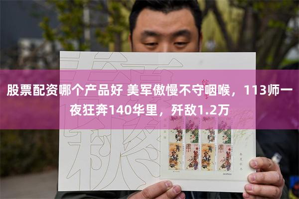 股票配资哪个产品好 美军傲慢不守咽喉，113师一夜狂奔140