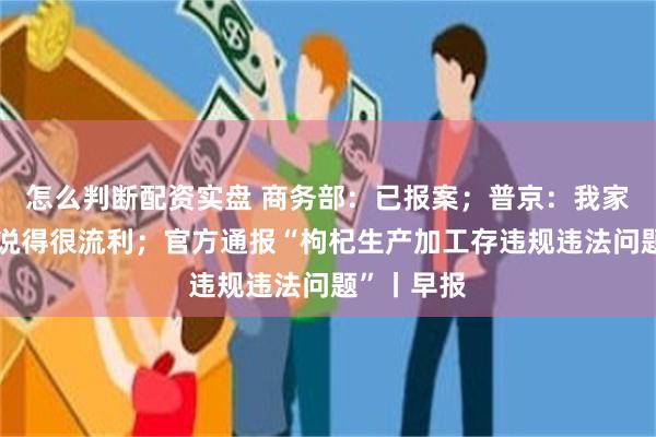 怎么判断配资实盘 商务部：已报案；普京：我家小孩中文说得很流