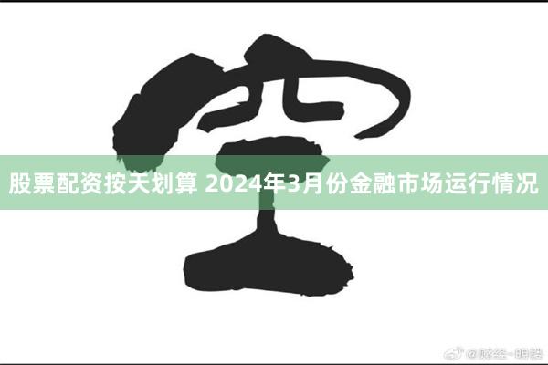 股票配资按天划算 2024年3月份金融市场运行情况