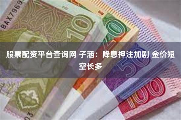 股票配资平台查询网 子涵：降息押注加剧 金价短空长多