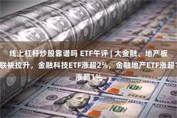 线上杠杆炒股靠谱吗 ETF午评 | 大金融、地产板块联袂拉升