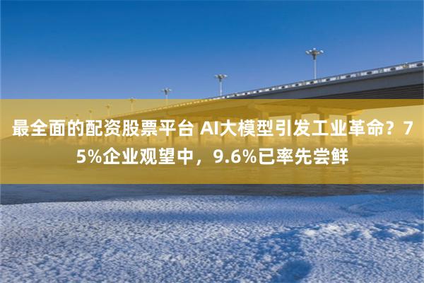 最全面的配资股票平台 AI大模型引发工业革命？75%企业观望