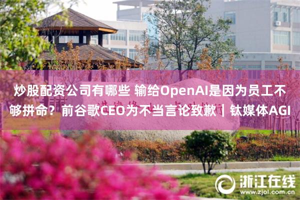 炒股配资公司有哪些 输给OpenAI是因为员工不够拼命？前谷