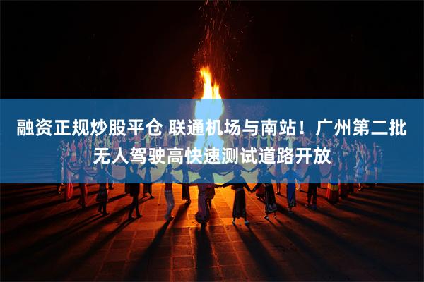 融资正规炒股平仓 联通机场与南站！广州第二批无人驾驶高快速测