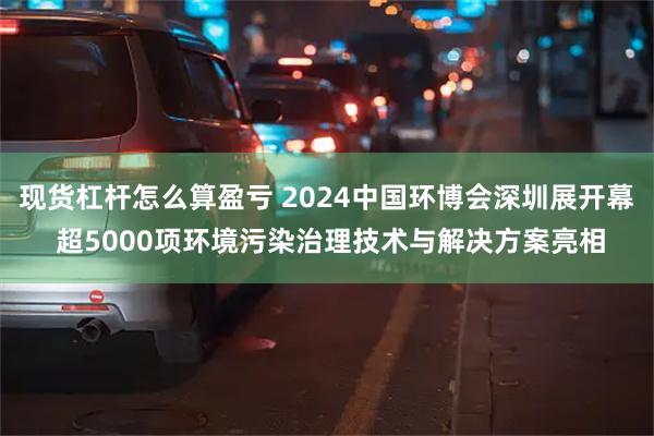 现货杠杆怎么算盈亏 2024中国环博会深圳展开幕 超5000