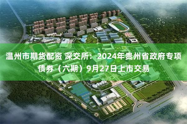 温州市期货配资 深交所：2024年贵州省政府专项债券（六期）