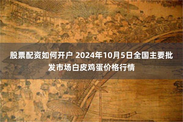 股票配资如何开户 2024年10月5日全国主要批发市场白皮鸡