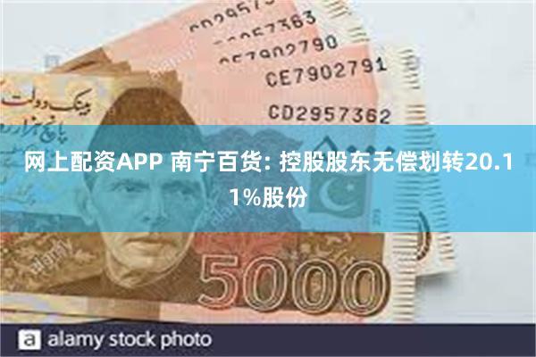 网上配资APP 南宁百货: 控股股东无偿划转20.11%股份