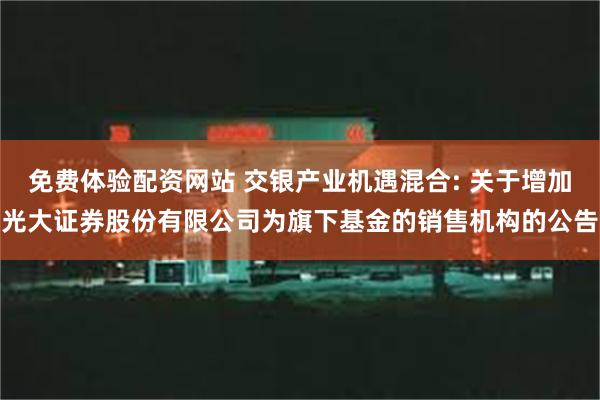 免费体验配资网站 交银产业机遇混合: 关于增加光大证券股份有