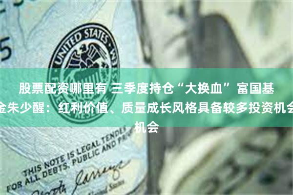 股票配资哪里有 三季度持仓“大换血” 富国基金朱少醒：红利价