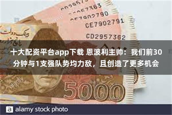 十大配资平台app下载 恩波利主帅：我们前30分钟与1支强队