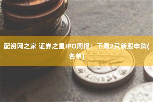 配资网之家 证券之星IPO周报：下周2只新股申购(名单)