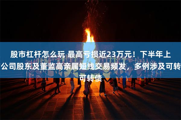 股市杠杆怎么玩 最高亏损近23万元！下半年上市公司股东及董监