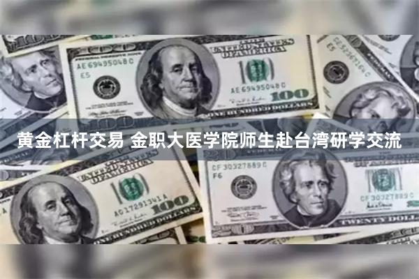 黄金杠杆交易 金职大医学院师生赴台湾研学交流