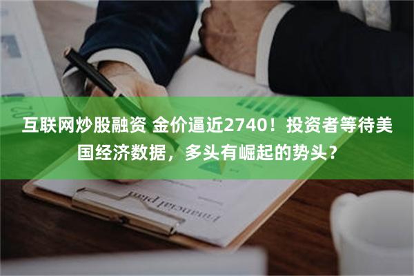 互联网炒股融资 金价逼近2740！投资者等待美国经济数据，多