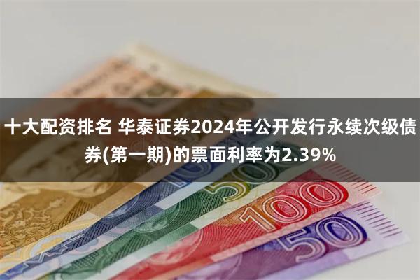 十大配资排名 华泰证券2024年公开发行永续次级债券(第一期