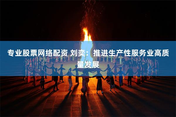 专业股票网络配资 刘奕：推进生产性服务业高质量发展