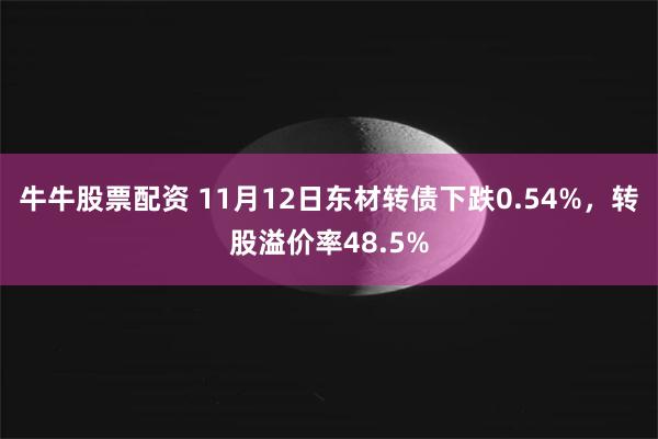 牛牛股票配资 11月12日东材转债下跌0.54%，转股溢价率