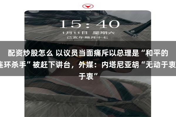 配资炒股怎么 以议员当面痛斥以总理是“和平的连环杀手”被赶下