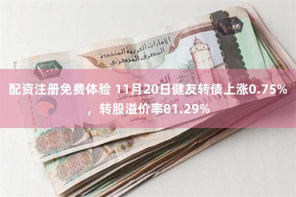 配资注册免费体验 11月20日健友转债上涨0.75%，转股溢