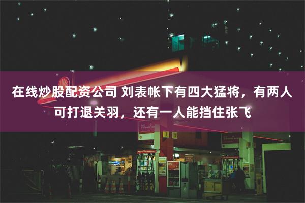 在线炒股配资公司 刘表帐下有四大猛将，有两人可打退关羽，还有