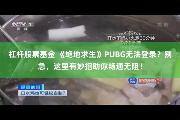 杠杆股票基金 《绝地求生》PUBG无法登录？别急，这里有妙招