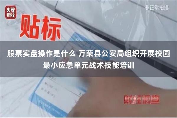 股票实盘操作是什么 万荣县公安局组织开展校园最小应急单元战术