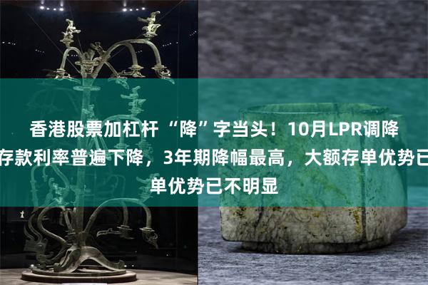 香港股票加杠杆 “降”字当头！10月LPR调降后银行存款利率普遍下降，3年期降幅最高，大额存单优势已不明显