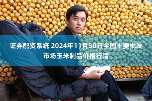 证券配资系统 2024年11月30日全国主要批发市场玉米制品