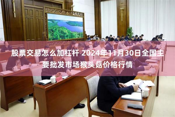 股票交易怎么加杠杆 2024年11月30日全国主要批发市场猴