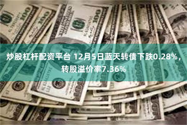 炒股杠杆配资平台 12月5日蓝天转债下跌0.28%，转股溢价