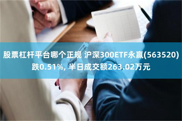 股票杠杆平台哪个正规 沪深300ETF永赢(563520)跌