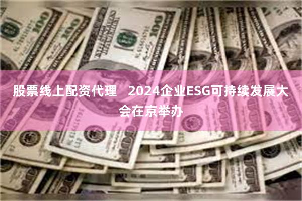 股票线上配资代理   2024企业ESG可持续发展大会在京举