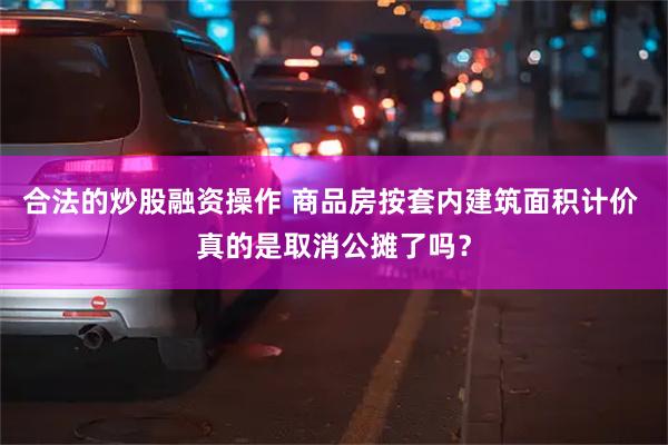 合法的炒股融资操作 商品房按套内建筑面积计价 真的是取消公摊