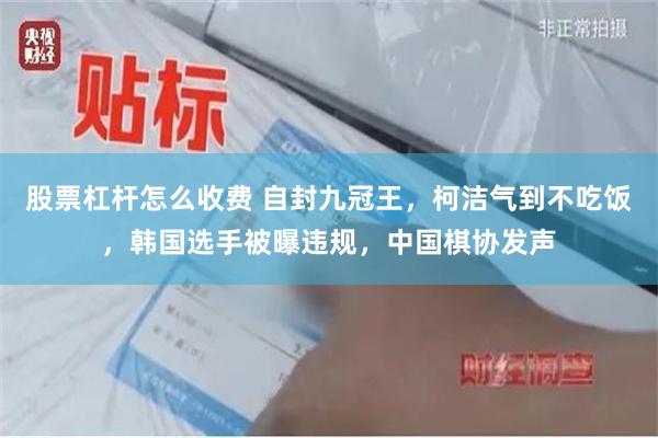 股票杠杆怎么收费 自封九冠王，柯洁气到不吃饭，韩国选手被曝违