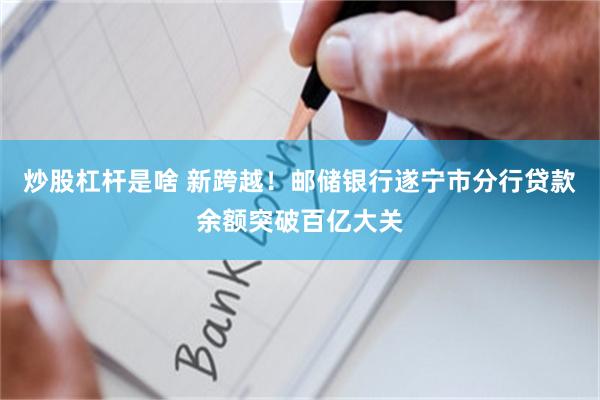 炒股杠杆是啥 新跨越！邮储银行遂宁市分行贷款余额突破百亿大关