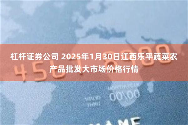 杠杆证券公司 2025年1月30日江西乐平蔬菜农产品批发大市