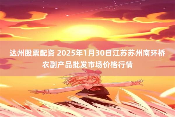 达州股票配资 2025年1月30日江苏苏州南环桥农副产品批发