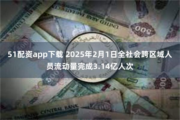 51配资app下载 2025年2月1日全社会跨区域人员流动量