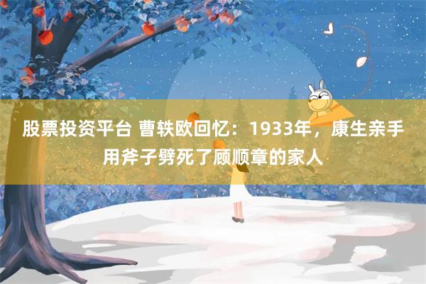 股票投资平台 曹轶欧回忆：1933年，康生亲手用斧子劈死了顾