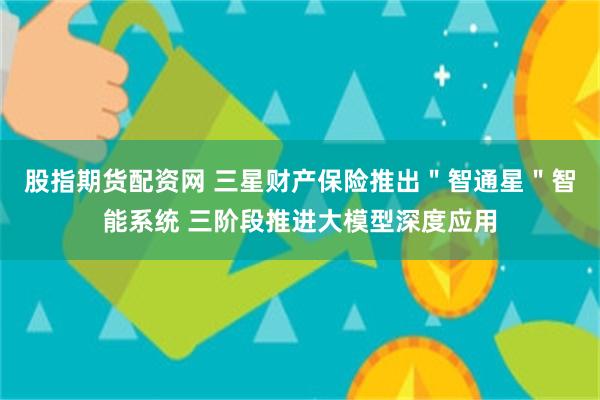 股指期货配资网 三星财产保险推出＂智通星＂智能系统 三阶段推