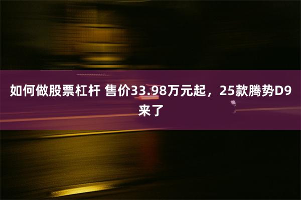 如何做股票杠杆 售价33.98万元起，25款腾势D9来了